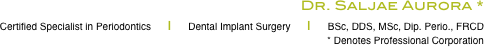 Dr. Saljae Aurora *

                                                                     Certified Specialist in Periodontics      |      Dental Implant Surgery      |      BSc, DDS, MSc, Dip. Perio., FRCD   
* Denotes Professional Corporation